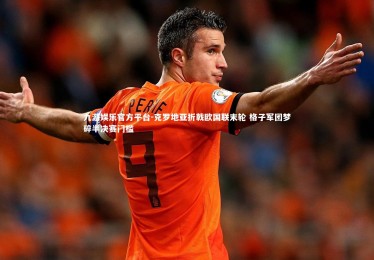 九游娱乐官方平台-克罗地亚折戟欧国联末轮 格子军团梦碎半决赛门槛