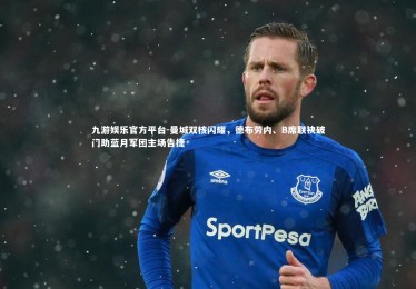 九游娱乐官方平台-曼城双核闪耀，德布劳内、B席联袂破门助蓝月军团主场告捷