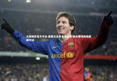 九游娱乐官方平台-新西兰选手勇夺桂冠 跳水赛场再现巅峰对决