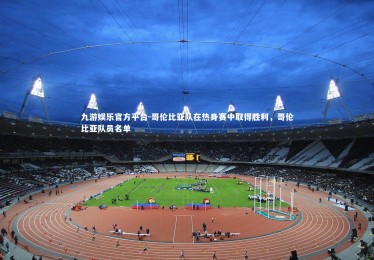 九游娱乐官方平台-哥伦比亚队在热身赛中取得胜利，哥伦比亚队员名单