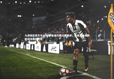 九游娱乐官方平台-拉丁美洲力量闪耀欧洲，南美双雄会师欧战决赛创历史