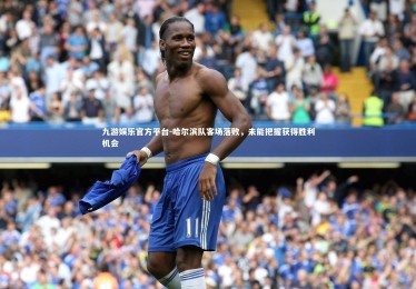 九游娱乐官方平台-哈尔滨队客场落败，未能把握获得胜利机会