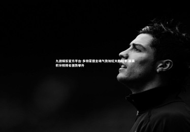 九游娱乐官方平台-多特蒙德主场气势如虹大胜对手 联赛积分榜排名强势攀升