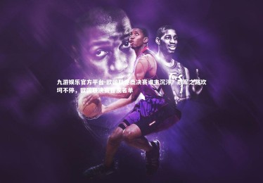 九游娱乐官方平台-欧国联逐鹿决赛谁主沉浮？冠军之路坎坷不停，欧国联决赛首发名单