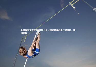 九游娱乐官方平台-球风十足，精武如虎战术打破僵局，球风彪悍