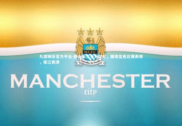 九游娱乐官方平台-唐山宋江全力以赴，展现出色比赛表现，宋江表演