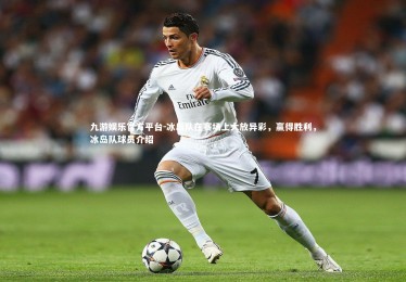 九游娱乐官方平台-冰岛队在赛场上大放异彩，赢得胜利，冰岛队球员介绍