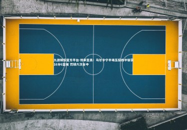 九游娱乐官方平台-效率至高！马尔卡宁半场五投四中斩获16分6篮板 罚球六次全中