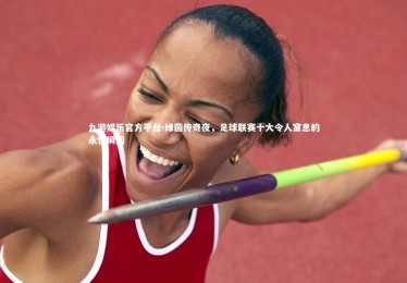 九游娱乐官方平台-绿茵传奇夜，足球联赛十大令人窒息的永恒瞬间