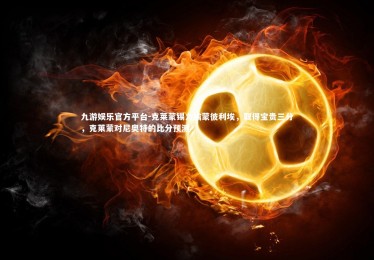 九游娱乐官方平台-克莱蒙锡力擒蒙彼利埃，取得宝贵三分，克莱蒙对尼奥特的比分预测