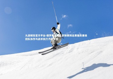 九游娱乐官方平台-俄罗斯足球队欧锦赛预选赛强势晋级 团队协作与战术执行力获赞誉