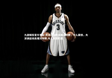 九游娱乐官方平台-大洋洲运动员爆冷夺牌，令人震惊，大洋洲运动员爆冷夺牌,令人震惊的是