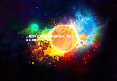 九游娱乐官方平台-曼联逆转胜利，英超积分榜再次上升，英超曼联积分现在排名