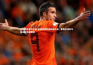 九游娱乐官方平台-全球绿茵热潮持续升温，聚焦欧洲杯与美洲杯双线激战