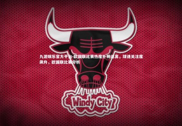 九游娱乐官方平台-欧国联比赛热度扑朔迷离，球迷关注度飙升，欧国联比赛分析