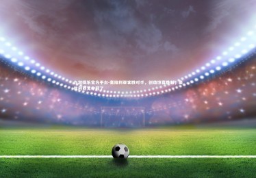 九游娱乐官方平台-塞维利亚客胜对手，创造惊喜胜利，塞维利亚又夺冠了